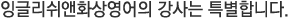 잉글리쉬앤화상영어의 강사는 특별합니다.